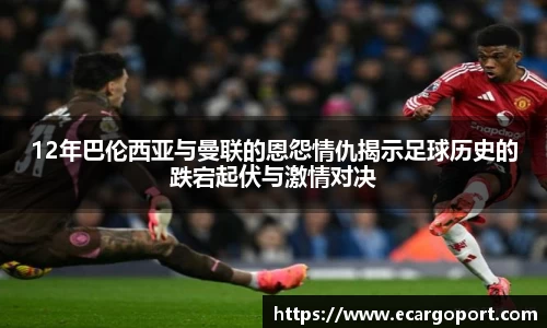 12年巴伦西亚与曼联的恩怨情仇揭示足球历史的跌宕起伏与激情对决